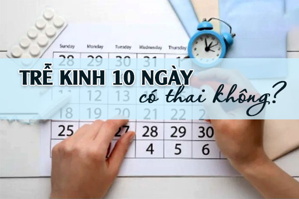 Trễ kinh 10 ngày có thai không? Cách nhận biết nhanh chóng